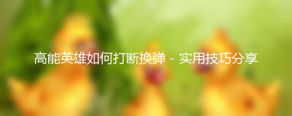 高能英雄如何打断换弹 - 实用技巧分享