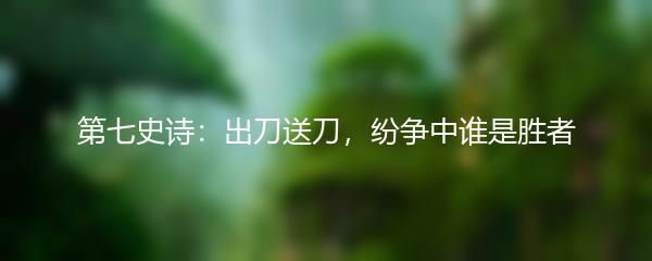 第七史诗：出刀送刀，纷争中谁是胜者