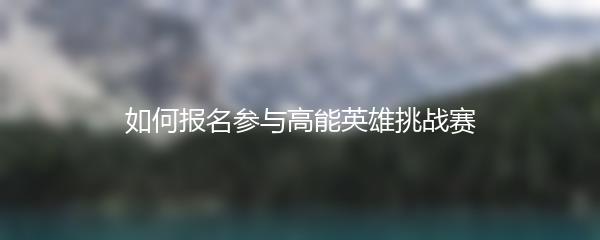 如何报名参与高能英雄挑战赛