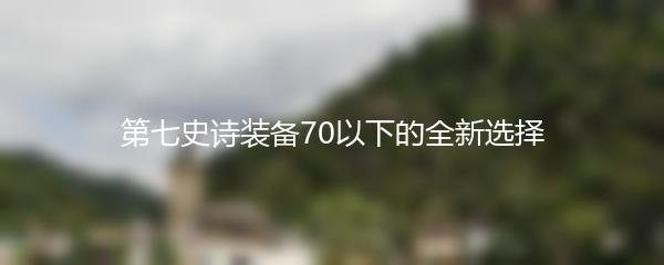 第七史诗装备70以下的全新选择