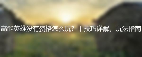 高能英雄没有资格怎么玩？丨技巧详解，玩法指南