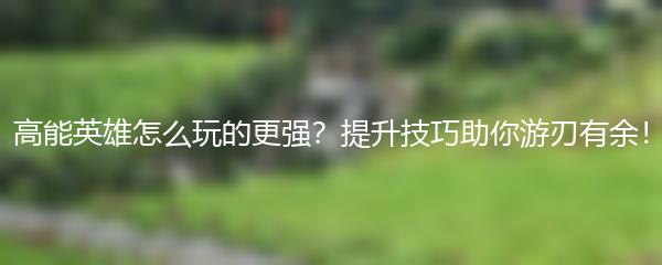 高能英雄怎么玩的更强？提升技巧助你游刃有余！
