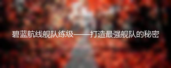 碧蓝航线舰队练级——打造最强舰队的秘密