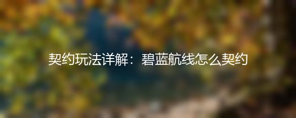 契约玩法详解：碧蓝航线怎么契约