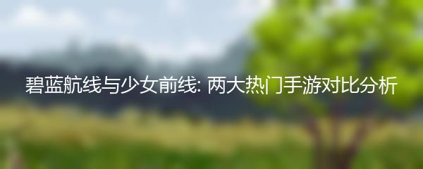 碧蓝航线与少女前线: 两大热门手游对比分析