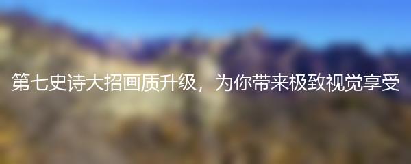 第七史诗大招画质升级，为你带来极致视觉享受