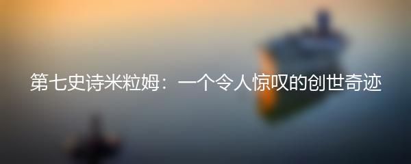 第七史诗米粒姆：一个令人惊叹的创世奇迹