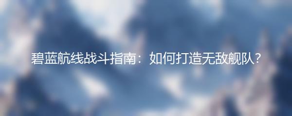 碧蓝航线战斗指南：如何打造无敌舰队？
