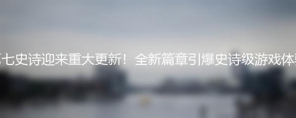 第七史诗迎来重大更新！全新篇章引爆史诗级游戏体验