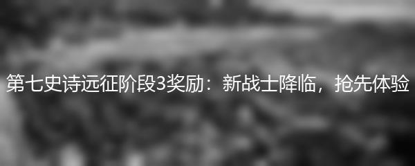 第七史诗远征阶段3奖励：新战士降临，抢先体验