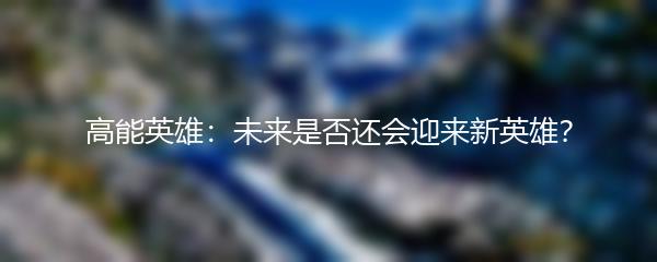 高能英雄：未来是否还会迎来新英雄？