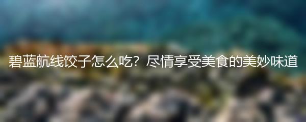 碧蓝航线饺子怎么吃？尽情享受美食的美妙味道