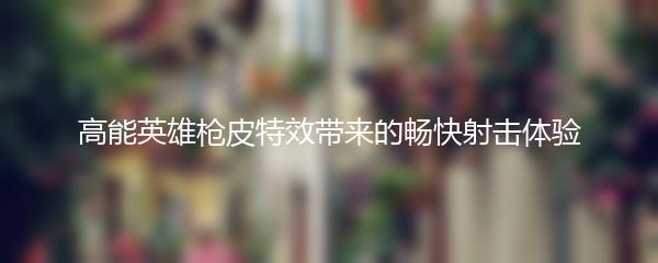 高能英雄枪皮特效带来的畅快射击体验