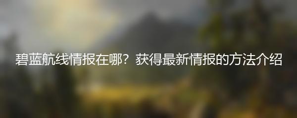 碧蓝航线情报在哪？获得最新情报的方法介绍