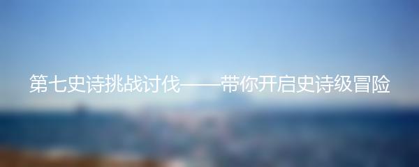 第七史诗挑战讨伐——带你开启史诗级冒险