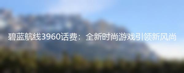 碧蓝航线3960话费：全新时尚游戏引领新风尚