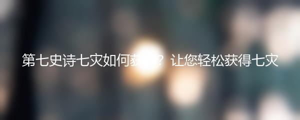 第七史诗七灾如何获得？让您轻松获得七灾