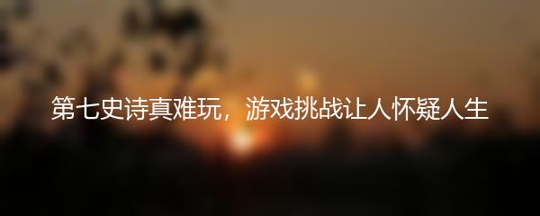 第七史诗真难玩，游戏挑战让人怀疑人生