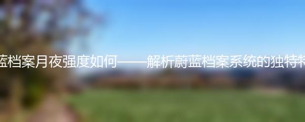 蔚蓝档案月夜强度如何——解析蔚蓝档案系统的独特特点