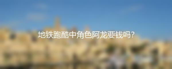 地铁跑酷中角色阿龙要钱吗？