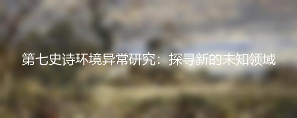 第七史诗环境异常研究：探寻新的未知领域