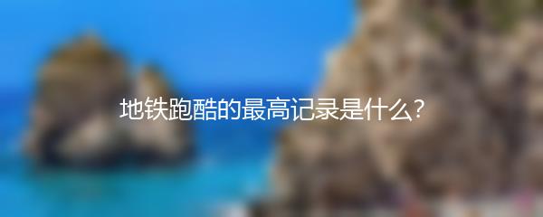 地铁跑酷的最高记录是什么？
