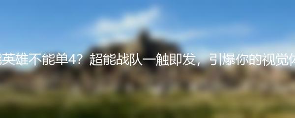 高能英雄不能单4？超能战队一触即发，引爆你的视觉体验！