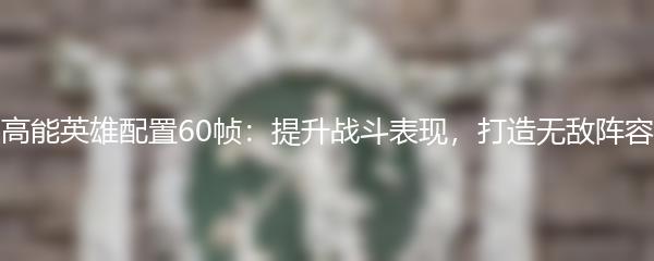 高能英雄配置60帧：提升战斗表现，打造无敌阵容