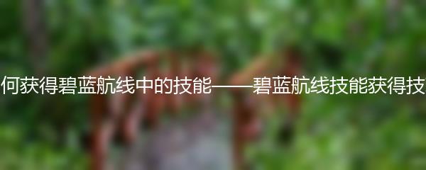如何获得碧蓝航线中的技能——碧蓝航线技能获得技巧