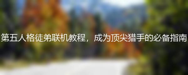 第五人格徒弟联机教程，成为顶尖猎手的必备指南