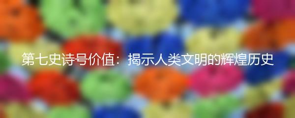 第七史诗号价值：揭示人类文明的辉煌历史