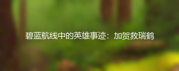 碧蓝航线中的英雄事迹：加贺救瑞鹤