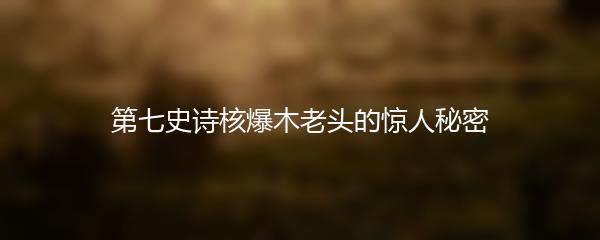 第七史诗核爆木老头的惊人秘密