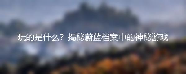 玩的是什么？揭秘蔚蓝档案中的神秘游戏