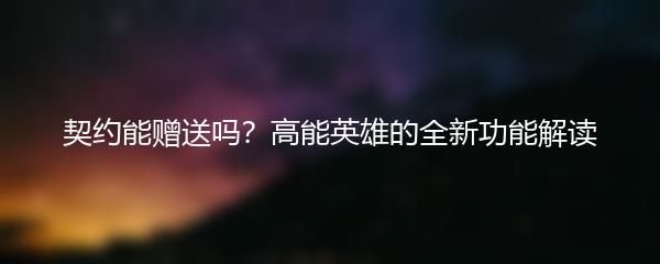契约能赠送吗？高能英雄的全新功能解读