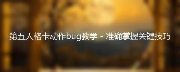 第五人格卡动作bug教学 - 准确掌握关键技巧