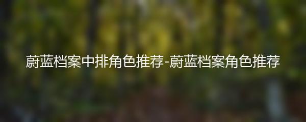 蔚蓝档案中排角色推荐-蔚蓝档案角色推荐