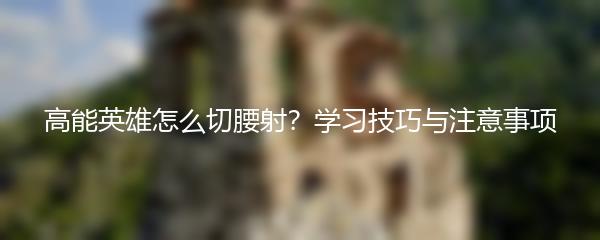 高能英雄怎么切腰射？学习技巧与注意事项