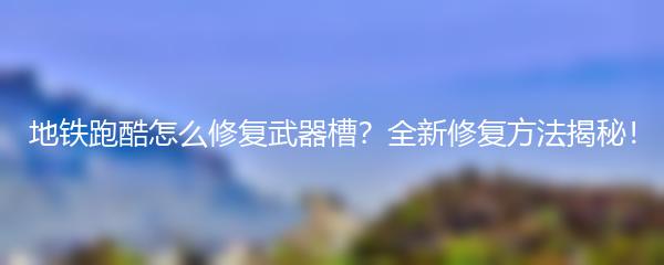 地铁跑酷怎么修复武器槽？全新修复方法揭秘！