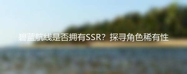碧蓝航线是否拥有SSR？探寻角色稀有性