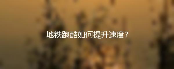 地铁跑酷如何提升速度？