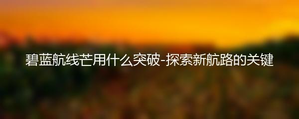 碧蓝航线芒用什么突破-探索新航路的关键