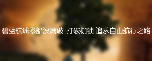 碧蓝航线彩船没满破-打破枷锁 追求自由航行之路