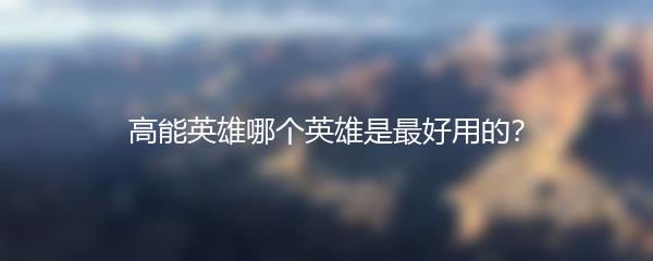 高能英雄哪个英雄是最好用的？