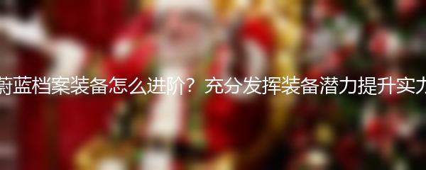蔚蓝档案装备怎么进阶？充分发挥装备潜力提升实力