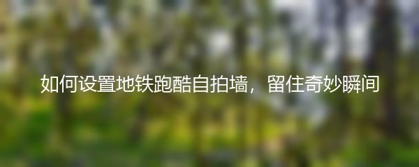 如何设置地铁跑酷自拍墙，留住奇妙瞬间