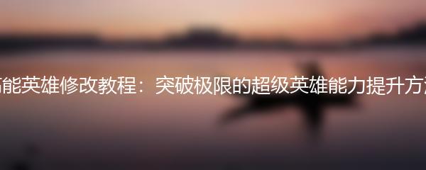 高能英雄修改教程：突破极限的超级英雄能力提升方法