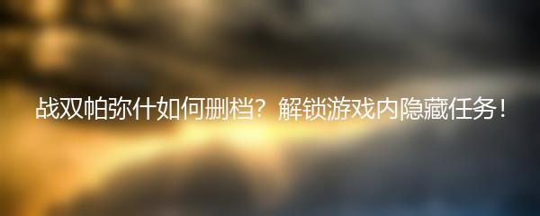 战双帕弥什如何删档？解锁游戏内隐藏任务！