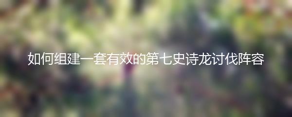 如何组建一套有效的第七史诗龙讨伐阵容