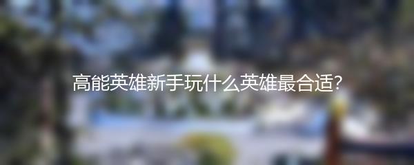 高能英雄新手玩什么英雄最合适？
